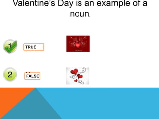 Yes
No
Valentine’s Day is an example of a
noun.
TRUE
FALSE
 