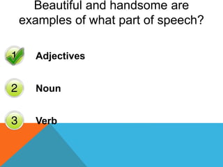 Beautiful and handsome are
examples of what part of speech?
Adjectives
Noun
Verb
 