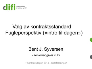 Valg av kontraktsstandard– Fugleperspektiv («intro til dagen») 
Bent J. Syversen-seniorrådgiver i Difi 
IT-kontraktsdagen2014 –Dataforeningen  