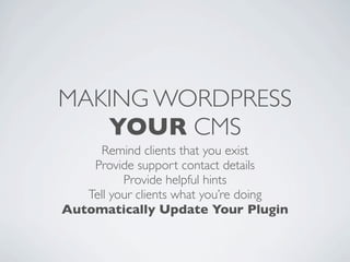MAKING WORDPRESS
   YOUR CMS
      Remind clients that you exist
    Provide support contact details
          Provide helpful hints
   Tell your clients what you’re doing
Automatically Update Your Plugin
 