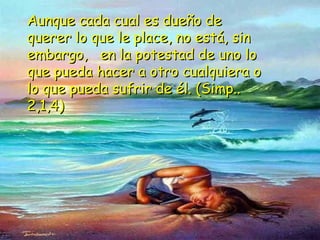 Aunque cada cual es dueño deAunque cada cual es dueño de
querer lo que le place, no está, sinquerer lo que le place, no está, sin
embargo, en la potestad de uno loembargo, en la potestad de uno lo
que pueda hacer a otro cualquiera oque pueda hacer a otro cualquiera o
lo que pueda sufrir de él. (Simp..lo que pueda sufrir de él. (Simp..
2,1,4)2,1,4)
 