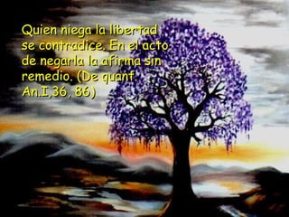 Quien niega la libertadQuien niega la libertad
se contradice. En el actose contradice. En el acto
de negarla la afirma sinde negarla la afirma sin
remedio. (De quant.remedio. (De quant.
An.I,36, 86)An.I,36, 86)
 