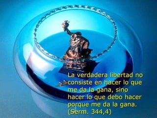 La verdadera libertad noLa verdadera libertad no
consiste en hacer lo queconsiste en hacer lo que
me da la gana, sinome da la gana, sino
hacer lo que debo hacerhacer lo que debo hacer
porque me da la gana.porque me da la gana.
(Serm. 344,4)(Serm. 344,4)
 