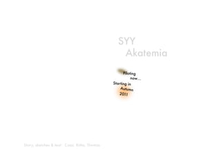 SYY
                                                    Akatemia
                                                       Piloting
                                                            now…
                                                 Starting in 
                                                     Autumn
                                                               
                                                    2011




Story, sketches & text: Cassi, Riitta, Thomas
 