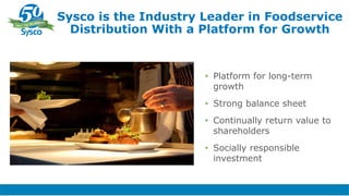• Platform for long-term
growth
• Strong balance sheet
• Continually return value to
shareholders
• Socially responsible
investment
Sysco is the Industry Leader in Foodservice
Distribution With a Platform for Growth
 