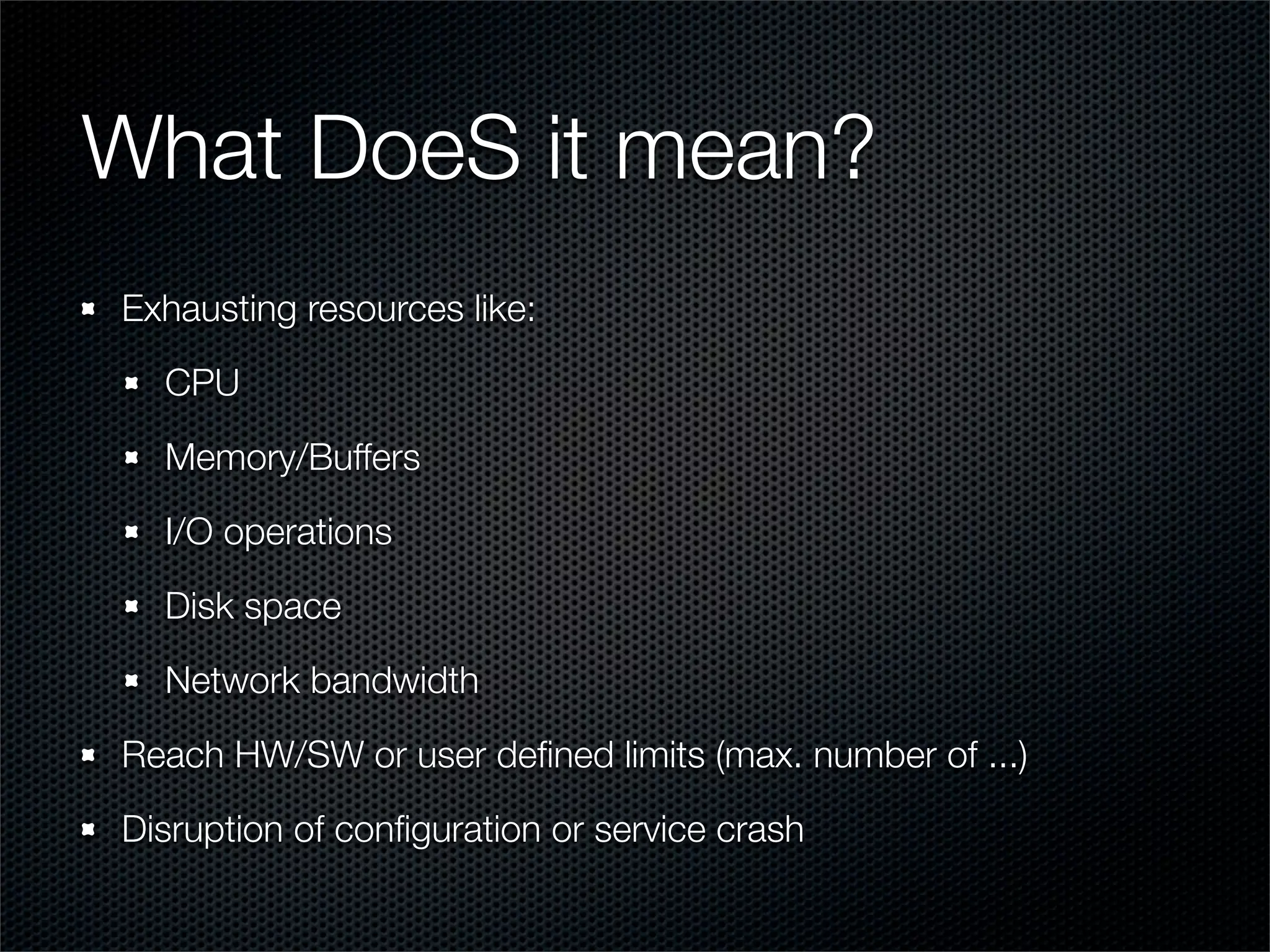 What DoeS it mean? 
Exhausting resources like: 
CPU 
Memory/Buffers 
I/O operations 
Disk space 
Network bandwidth 
Reach HW/SW or user defined limits (max. number of ...) 
Disruption of configuration or service crash 
 