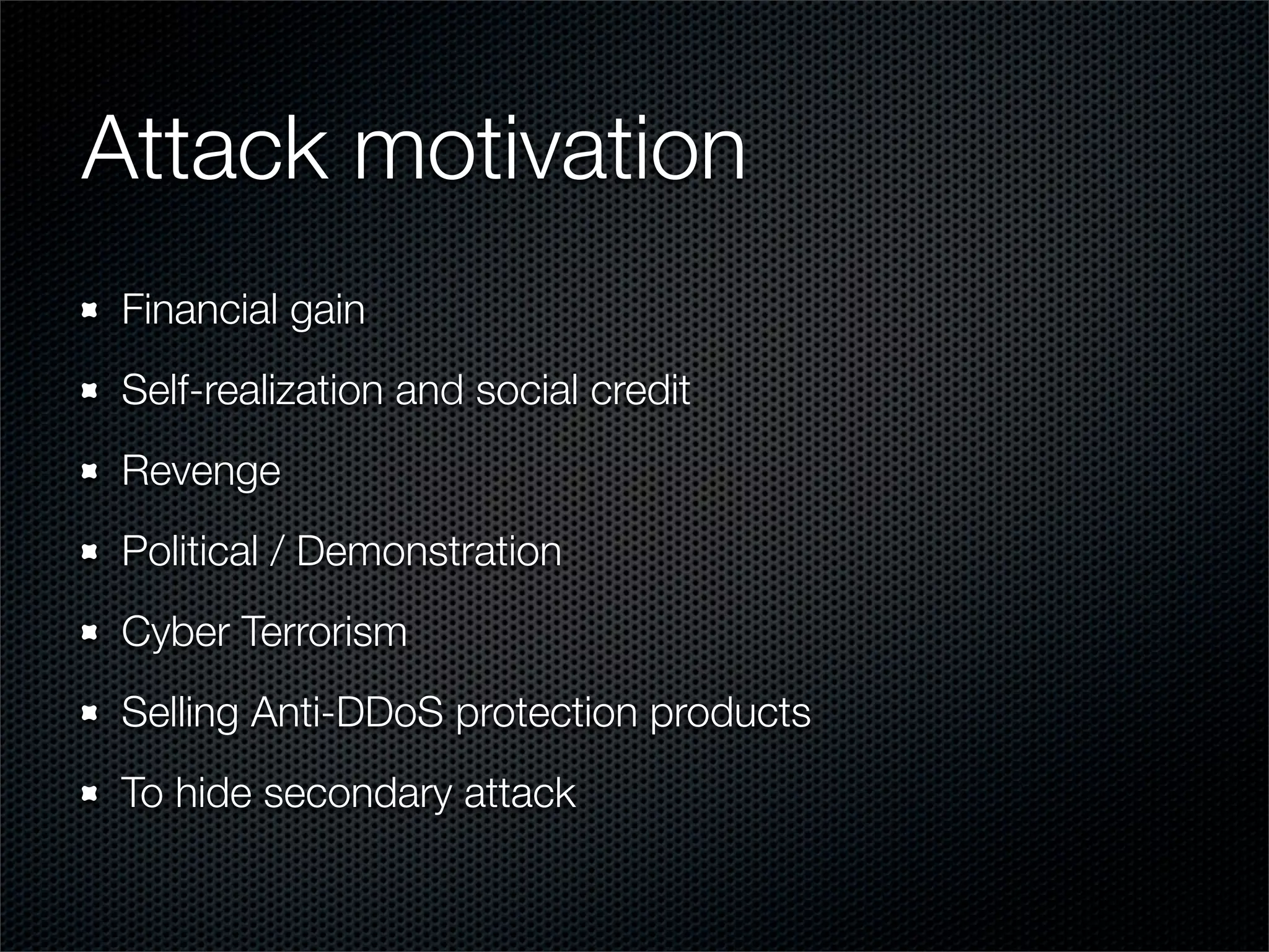 Attack motivation 
Financial gain 
Self-realization and social credit 
Revenge 
Political / Demonstration 
Cyber Terrorism 
Selling Anti-DDoS protection products 
To hide secondary attack 
 