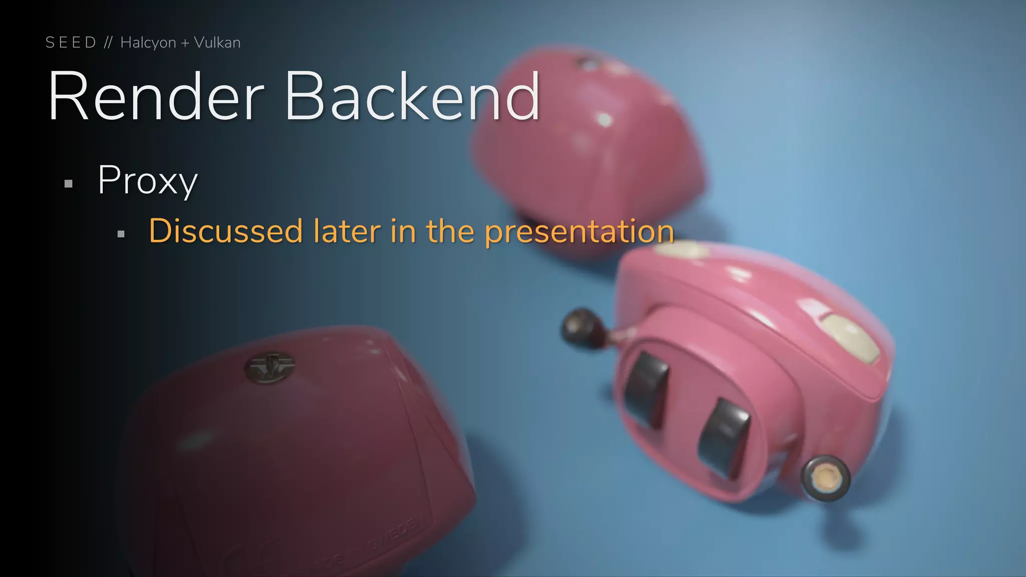 Render Backend
S E E D // Halcyon + Vulkan
▪ Proxy
▪ Discussed later in the presentation
 