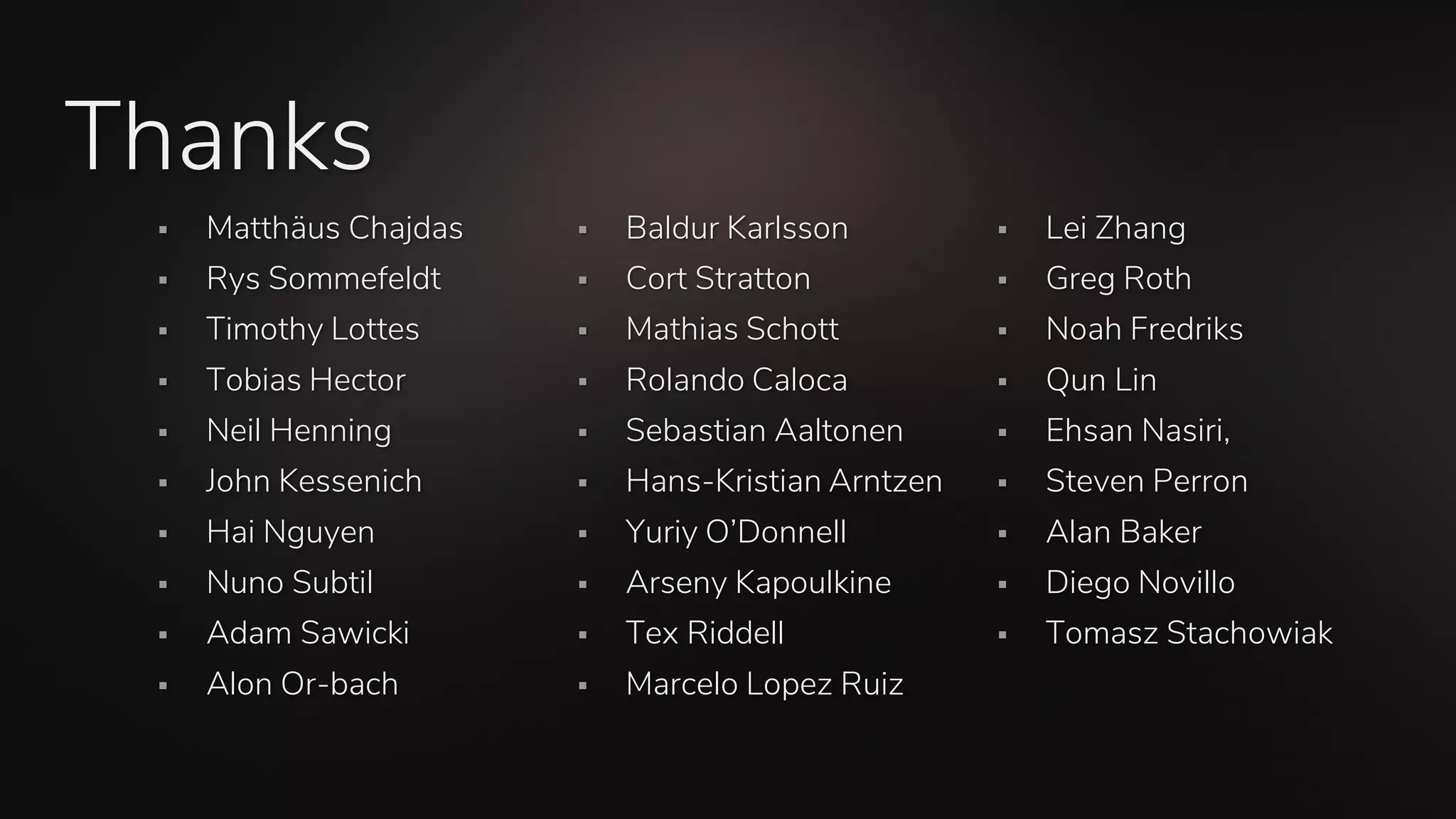 Thanks
▪ Matthäus Chajdas
▪ Rys Sommefeldt
▪ Timothy Lottes
▪ Tobias Hector
▪ Neil Henning
▪ John Kessenich
▪ Hai Nguyen
▪ Nuno Subtil
▪ Adam Sawicki
▪ Alon Or-bach
▪ Baldur Karlsson
▪ Cort Stratton
▪ Mathias Schott
▪ Rolando Caloca
▪ Sebastian Aaltonen
▪ Hans-Kristian Arntzen
▪ Yuriy O’Donnell
▪ Arseny Kapoulkine
▪ Tex Riddell
▪ Marcelo Lopez Ruiz
▪ Lei Zhang
▪ Greg Roth
▪ Noah Fredriks
▪ Qun Lin
▪ Ehsan Nasiri,
▪ Steven Perron
▪ Alan Baker
▪ Diego Novillo
▪ Tomasz Stachowiak
 