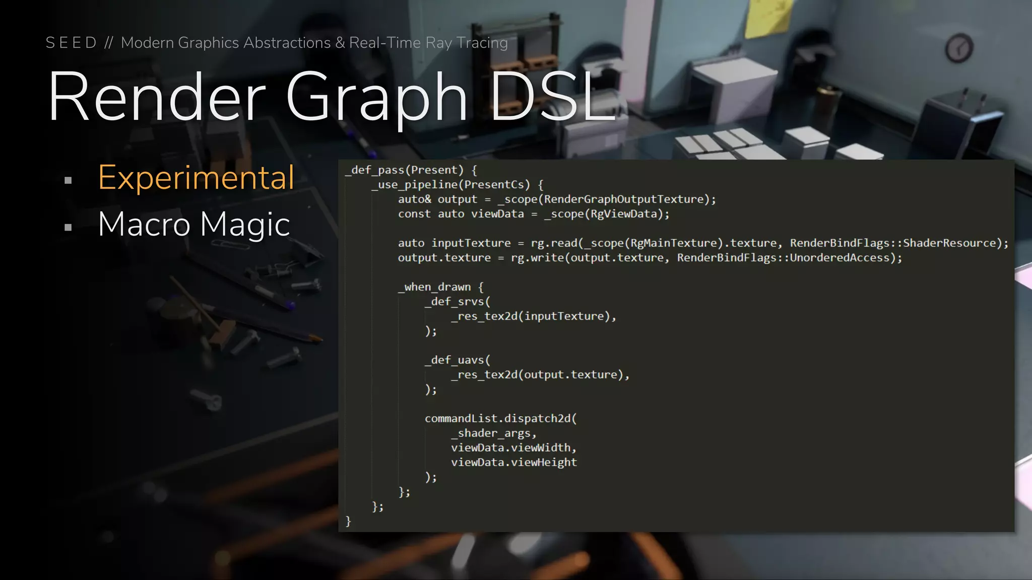 Render Graph DSL
▪ Experimental
▪ Macro Magic
S E E D // Modern Graphics Abstractions & Real-Time Ray Tracing
 