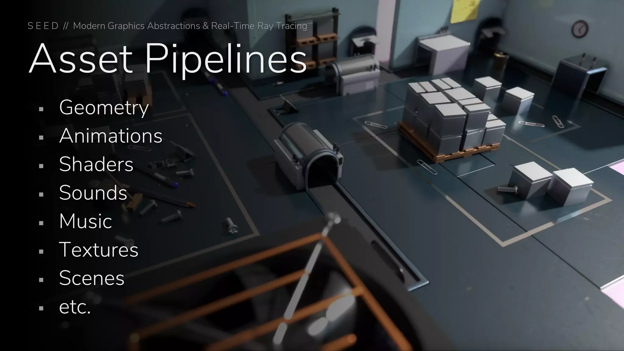 Asset Pipelines
▪ Geometry
▪ Animations
▪ Shaders
▪ Sounds
▪ Music
▪ Textures
▪ Scenes
▪ etc.
S E E D // Modern Graphics Abstractions & Real-Time Ray Tracing
 