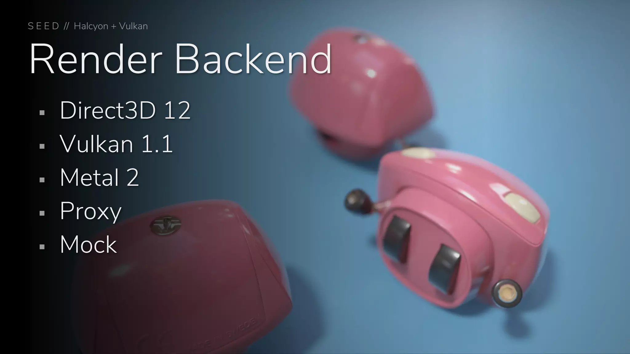 Render Backend
S E E D // Halcyon + Vulkan
▪ Direct3D 12
▪ Vulkan 1.1
▪ Metal 2
▪ Proxy
▪ Mock
 