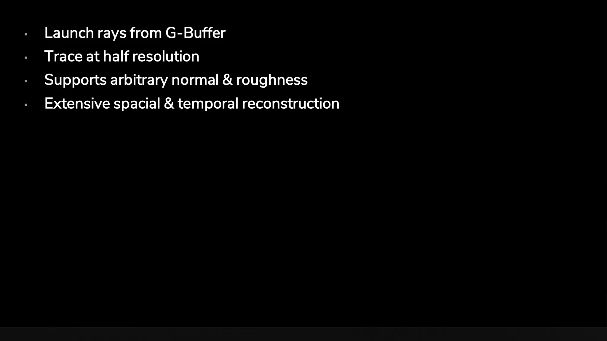 • Launch rays from G-Buffer
• Trace at half resolution
• Supports arbitrary normal & roughness
• Extensive spacial & temporal reconstruction
 