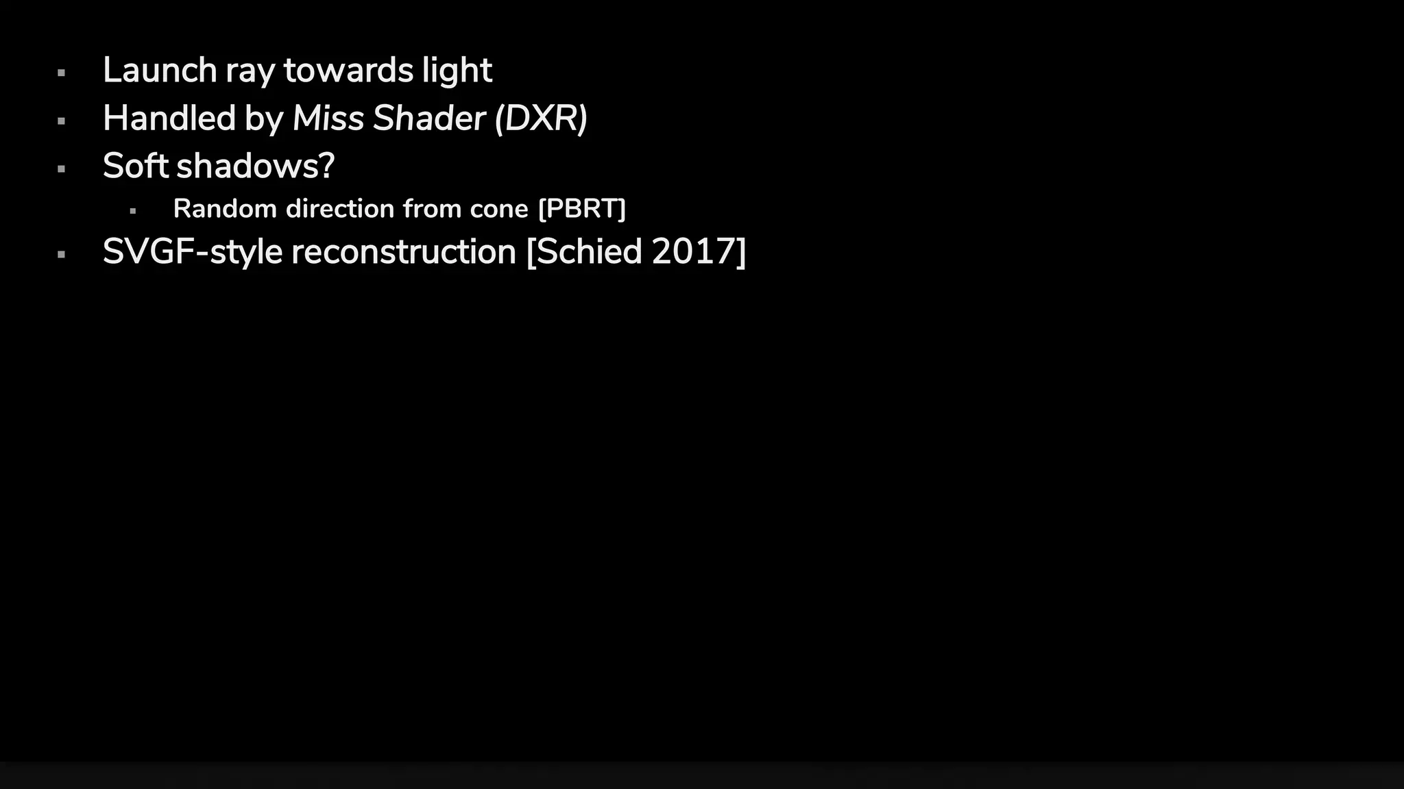 ▪ Launch ray towards light
▪ Handled by Miss Shader (DXR)
▪ Soft shadows?
▪ Random direction from cone [PBRT]
▪ SVGF-style reconstruction [Schied 2017]
 