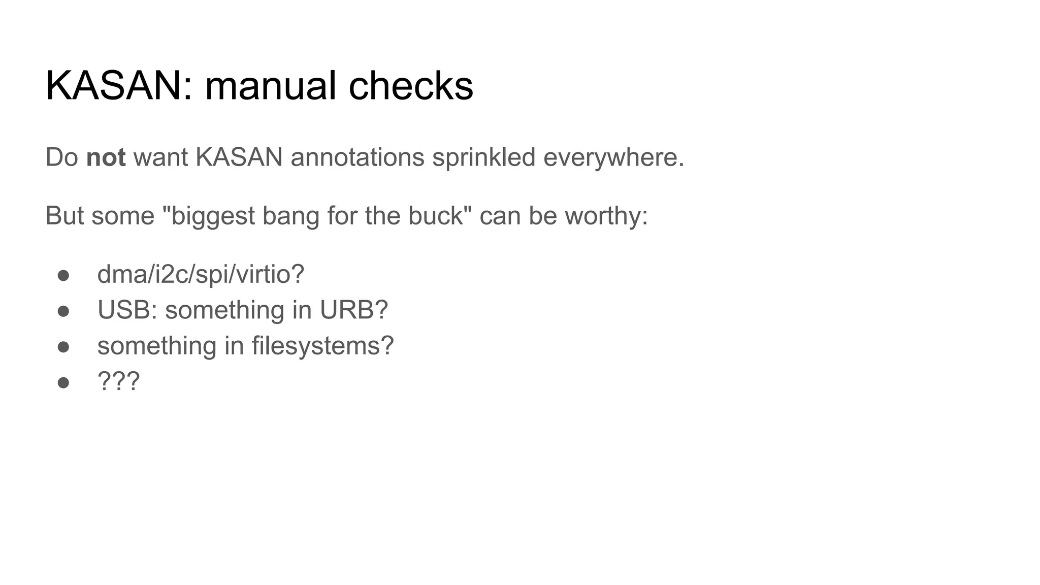 KASAN: manual checks
Do not want KASAN annotations sprinkled everywhere.
But some "biggest bang for the buck" can be worthy:
● dma/i2c/spi/virtio?
● USB: something in URB?
● something in filesystems?
● ???
 