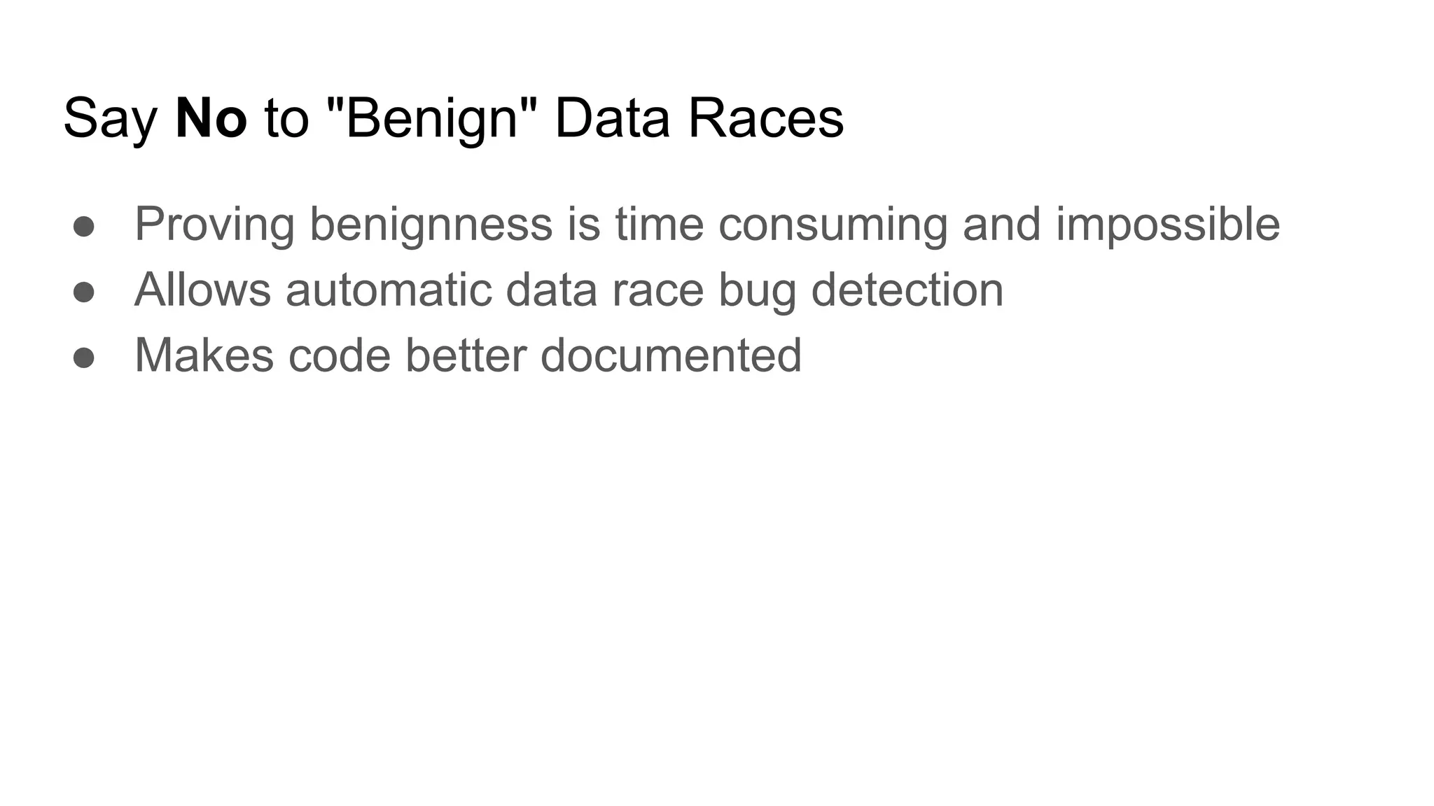 Say No to "Benign" Data Races
● Proving benignness is time consuming and impossible
● Allows automatic data race bug detection
● Makes code better documented
 
