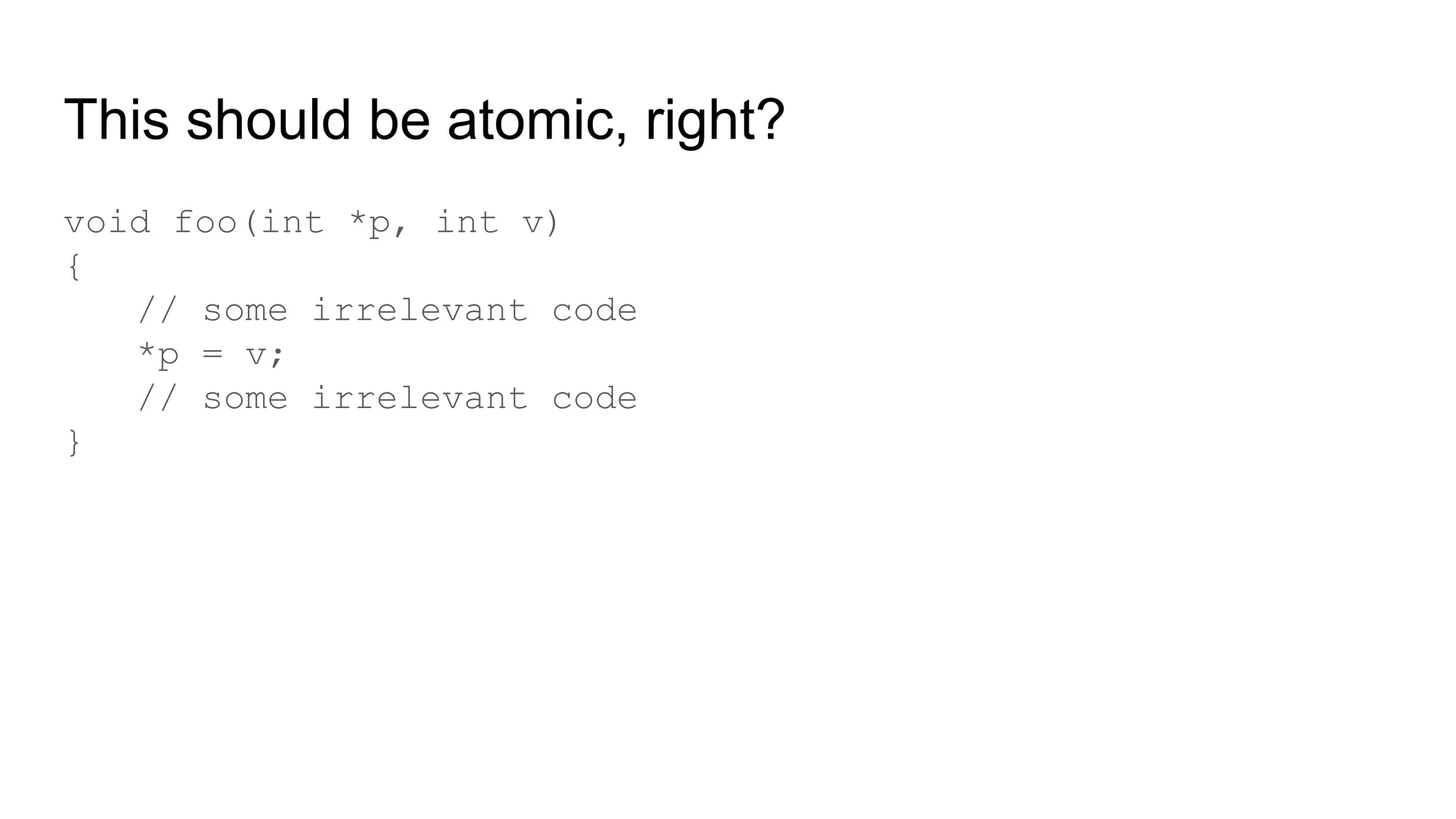 This should be atomic, right?
void foo(int *p, int v)
{
// some irrelevant code
*p = v;
// some irrelevant code
}
 
