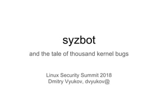 syzbot
and the tale of thousand kernel bugs
Linux Security Summit 2018
Dmitry Vyukov, dvyukov@
 