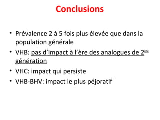 Conclusions
• Prévalence 2 à 5 fois plus élevée que dans la
population générale
• VHB: pas d’impact à l’ère des analogues de 2ème
génération
• VHC: impact qui persiste
• VHB-BHV: impact le plus péjoratif
 