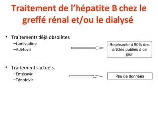 Traitement de l’hépatite B chez le
greffé rénal et/ou le dialysé
• Traitements déjà obsolètes
–Lamivudine
–Adéfovir
• Traitements actuels
–Entécavir
–Ténofovir
Représentent 90% des
articles publiés à ce
jour
Peu de données
 