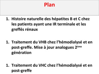 Plan
1. Histoire naturelle des hépatites B et C chez
les patients ayant une IR terminale et les
greffés rénaux
1. Traitement du VHB chez l’hémodialysé et en
post-greffe. Mise à jour analogues 2ème
génération
1. Traitement du VHC chez l’hémodialysé et en
post-greffe
 