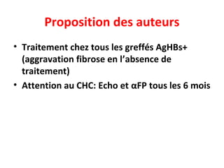 Proposition des auteurs
• Traitement chez tous les greffés AgHBs+
(aggravation fibrose en l’absence de
traitement)
• Attention au CHC: Echo et αFP tous les 6 mois
 