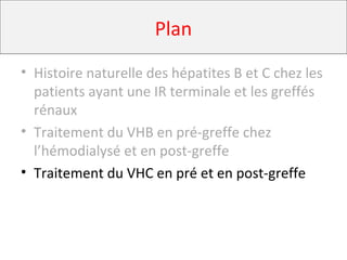 Plan
• Histoire naturelle des hépatites B et C chez les
patients ayant une IR terminale et les greffés
rénaux
• Traitement du VHB en pré-greffe chez
l’hémodialysé et en post-greffe
• Traitement du VHC en pré et en post-greffe
 