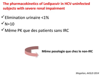 Mogalian, AASLD 2014
The pharmacokinetics of Ledipasvir in HCV-uninfected
subjects with severe renal impairment
Elimination urinaire <1%
N=10
Même PK que des patients sans IRC
Même posologie que chez le non-IRC
 