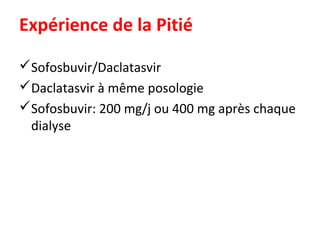 Expérience de la Pitié
Sofosbuvir/Daclatasvir
Daclatasvir à même posologie
Sofosbuvir: 200 mg/j ou 400 mg après chaque
dialyse
 