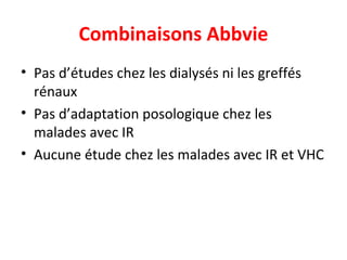 Combinaisons Abbvie
• Pas d’études chez les dialysés ni les greffés
rénaux
• Pas d’adaptation posologique chez les
malades avec IR
• Aucune étude chez les malades avec IR et VHC
 