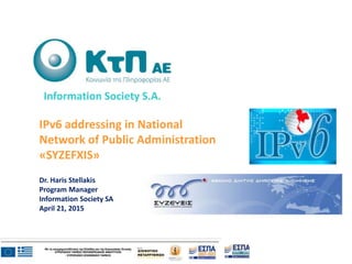 IPv6 addressing in National
Network of Public Administration
«SYZEFXIS»
Dr. Haris Stellakis
Program Manager
Information Society SA
April 21, 2015
Information Society S.A.
 