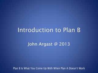 Introduction to Plan B
John Argast @ 2013
 