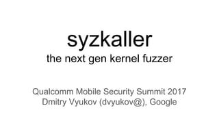 syzkaller
the next gen kernel fuzzer
Qualcomm Mobile Security Summit 2017
Dmitry Vyukov (dvyukov@), Google
 