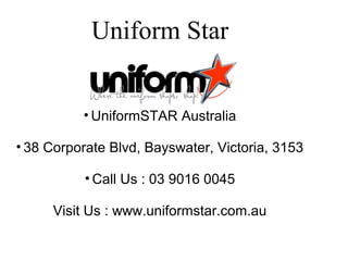 Uniform Star
• UniformSTAR Australia
• 38 Corporate Blvd, Bayswater, Victoria, 3153
• Call Us : 03 9016 0045
Visit Us : www.uniformstar.com.au
 
