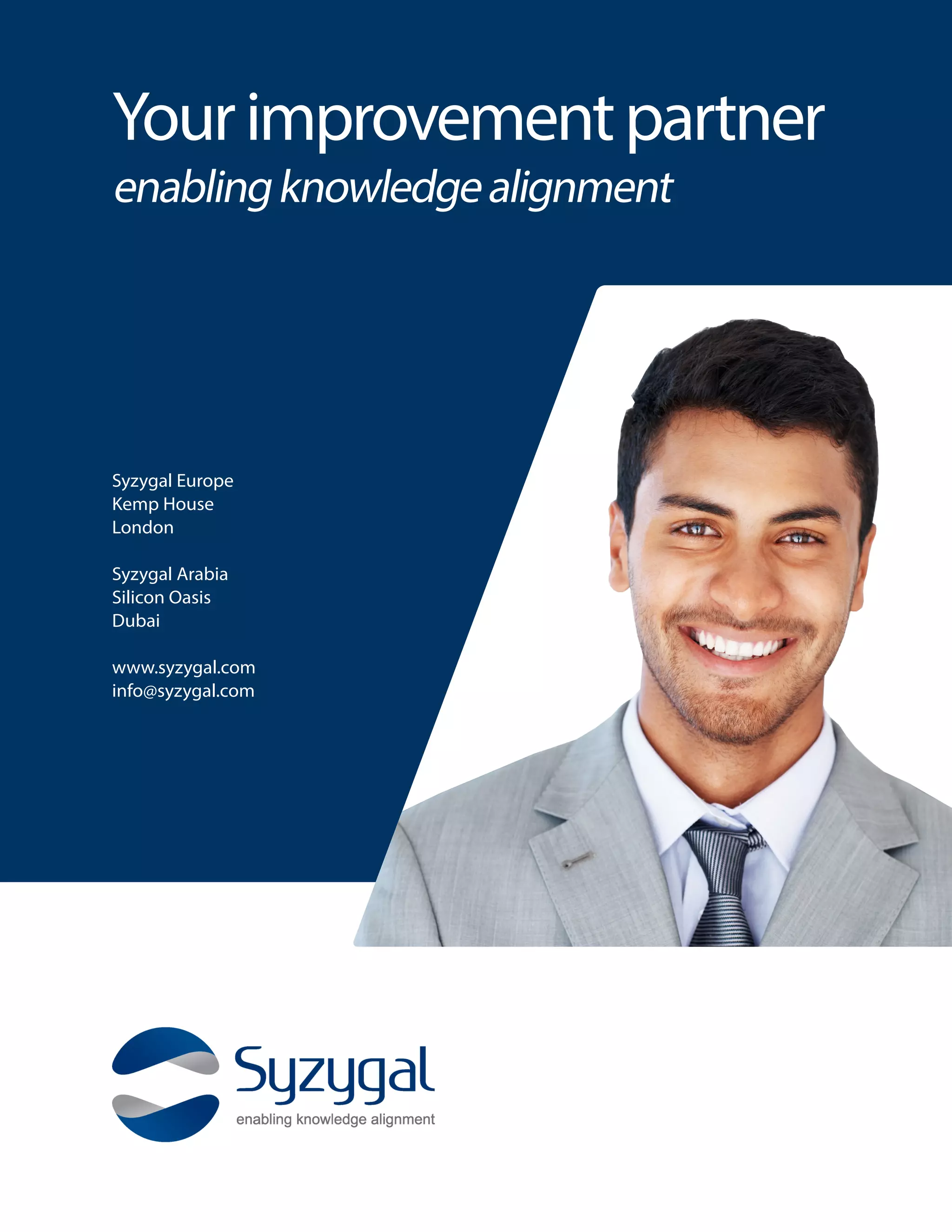 Yourimprovementpartner
enablingknowledgealignment
Syzygal Europe
Kemp House
London
Syzygal Arabia
Silicon Oasis
Dubai
www.syzygal.com
info@syzygal.com
 