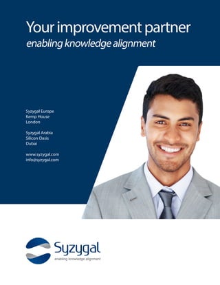 Yourimprovementpartner
enablingknowledgealignment
Syzygal Europe
Kemp House
London
Syzygal Arabia
Silicon Oasis
Dubai
www.syzygal.com
info@syzygal.com
 