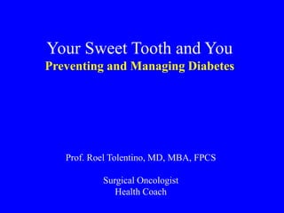 Your Sweet Tooth and You
Preventing and Managing Diabetes
Prof. Roel Tolentino, MD, MBA, FPCS
Surgical Oncologist
Health Coach
 