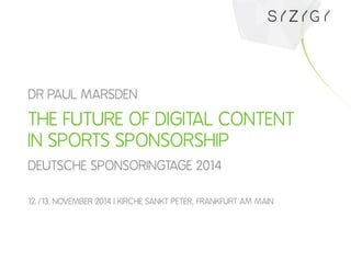DR PAUL MARSDEN 
THE FUTURE OF DIGITAL CONTENT 
IN SPORTS SPONSORSHIP 
DEUTSCHE SPONSORINGTAGE 2014 
12./13. NOVEMBER 2014 | KIRCHE SANKT PETER, FRANKFURT AM MAIN 
 