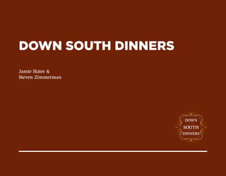 DOWN SOUTH DINNERS
Jamie Slater &
Steven Zimmerman




                     DOWN
                     SOUTH
                     DINNERS
 