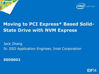 Moving to PCI Express* Based Solid-
State Drive with NVM Express
Jack Zhang
Sr. SSD Application Engineer, Intel Corporation
SSDS002
 