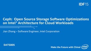 1
Make the Future with China!
Ceph: Open Source Storage Software Optimizations
on Intel® Architecture for Cloud Workloads
Jian Zhang – Software Engineer, Intel Corporation
DATS005
 