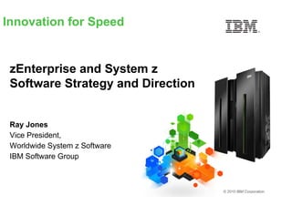 Innovation for Speed


 zEnterprise and System z
 Software Strategy and Direction


 Ray Jones
 Vice President,
 Worldwide System z Software
 IBM Software Group



                                   © 2010 IBM Corporation
 