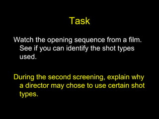 Task
Watch the opening sequence from a film.
See if you can identify the shot types
used.
During the second screening, explain why
a director may chose to use certain shot
types.
 