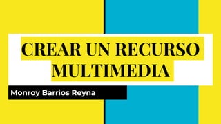 CREAR UN RECURSO
MULTIMEDIA
Monroy Barrios Reyna
 
