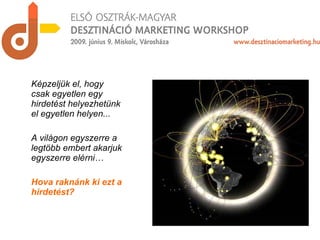 Képzeljük el, hogy csak egyetlen egy hirdetést helyezhetünk el egyetlen helyen... A világon egyszerre a legtöbb embert akarjuk egyszerre elérni…  Hova raknánk ki ezt a hirdetést? 