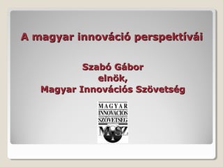 A magyar innováció perspektívái


           Szabó Gábor
              elnök,
   Magyar Innovációs Szövetség
 