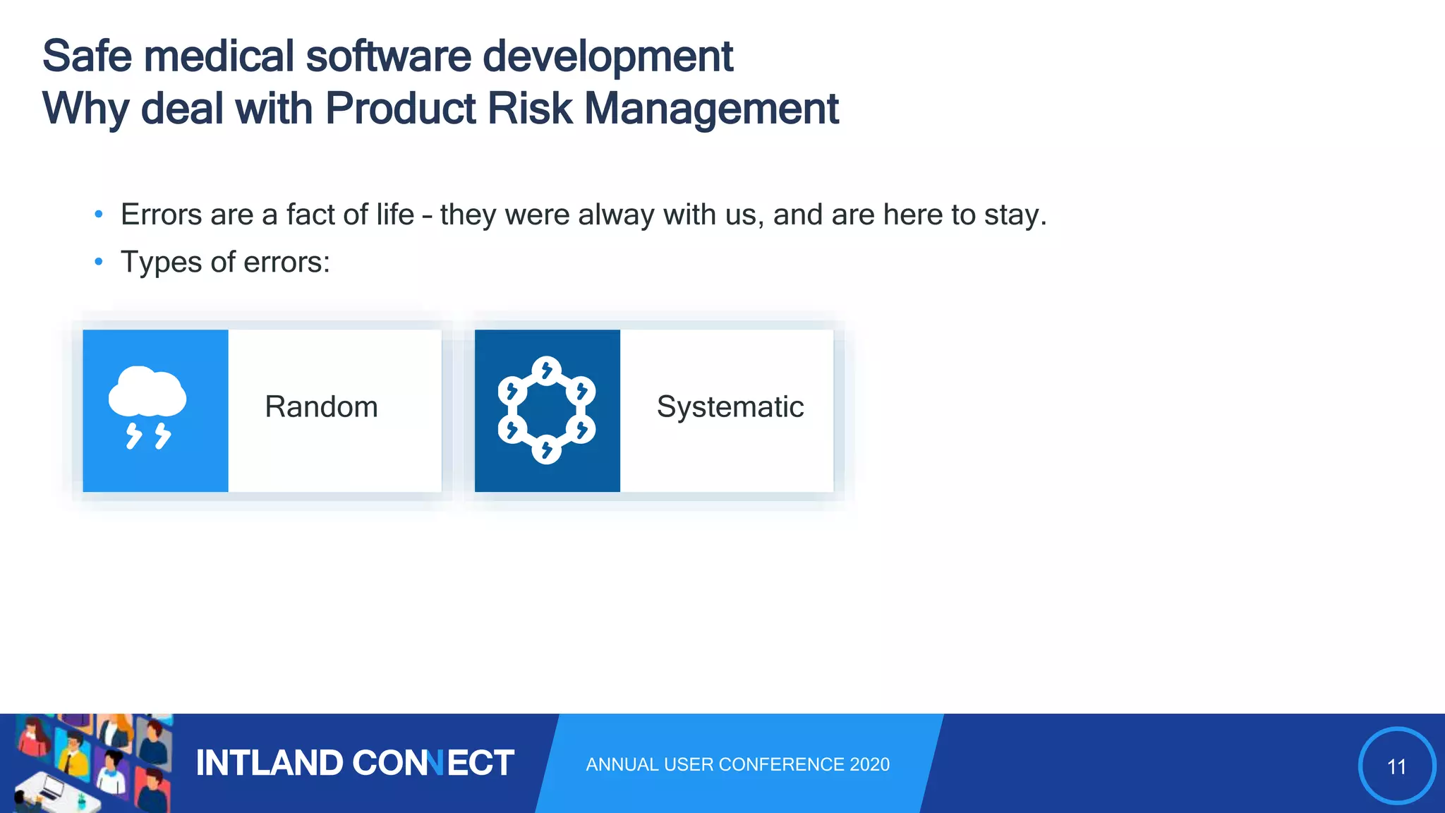 11ANNUAL USER CONFERENCE 2020
Safe medical software development
Why deal with Product Risk Management
Random Systematic
• Errors are a fact of life – they were alway with us, and are here to stay.
• Types of errors:
 