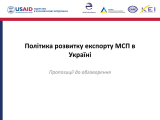 Політика розвитку експорту МСП в
Україні
Пропозиції до обговорення
 