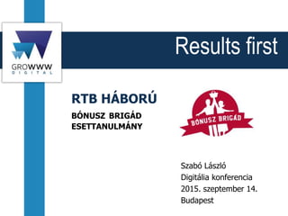 Results first
RTB HÁBORÚ
BÓNUSZ BRIGÁD
ESETTANULMÁNY
Szabó László
Digitália konferencia
2015. szeptember 14.
Budapest
 