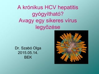 A krónikus HCV hepatitis
gyógyítható?
Avagy egy sikeres vírus
legyőzése
Dr. Szabó Olga
2015.05.14.
BEK
 